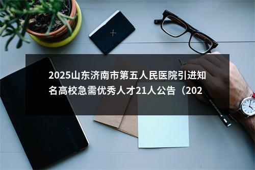 2025山东济南市第五人民医院引进知名高校急需优秀人才21人公告（2026届） 图片