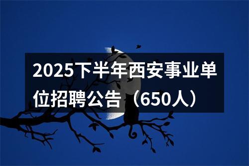2025下半年西安事业单位招聘公告（650人）