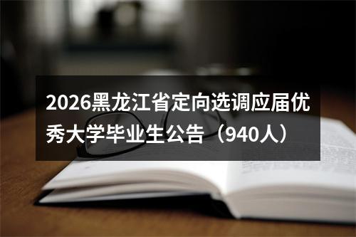 2026黑龙江省定向选调应届优秀大学毕业生公告（940人） 图片