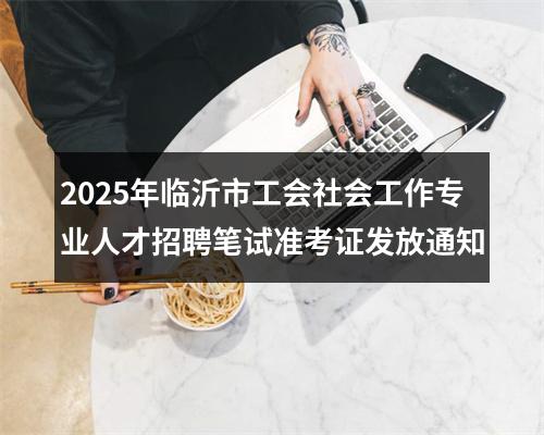 2025年临沂市工会社会工作专业人才招聘笔试准考证发放通知 图片