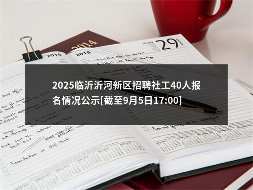 2025临沂沂河新区招聘社工40人报名情况公示[截至9月5日17:00] 图片