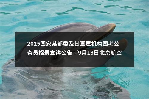 2025国家某部委及其直属机构国考公务员招录宣讲公告『9月18日北京航空航天大学』 图片