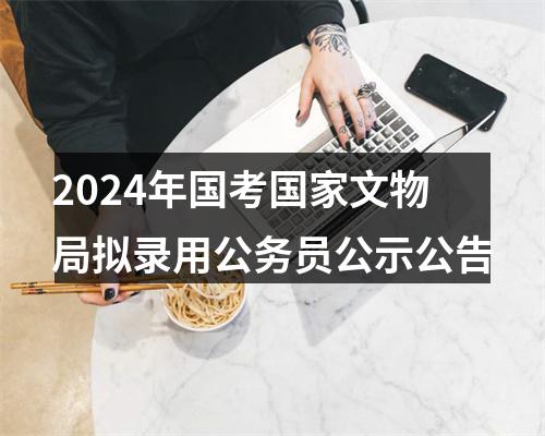 2024年国考国家文物局拟录用公务员公示公告 图片
