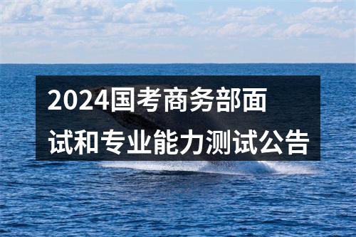 2024国考商务部面试和专业能力测试公告 图片