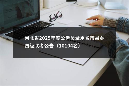河北省2025年度公务员录用省市县乡四级联考公告（10104名） 图片