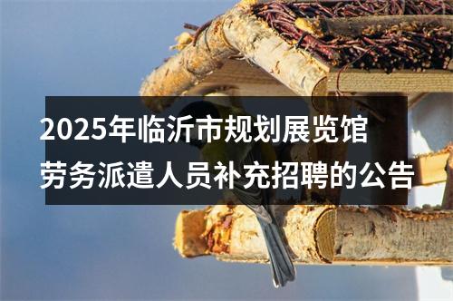 2025年临沂市规划展览馆劳务派遣人员补充招聘的公告 图片
