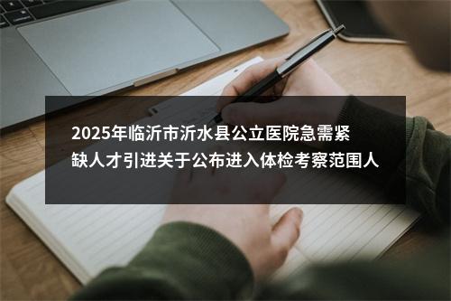 2025年临沂市沂水县公立医院急需紧缺人才引进关于公布进入体检考察范围人员名单的通知 图片
