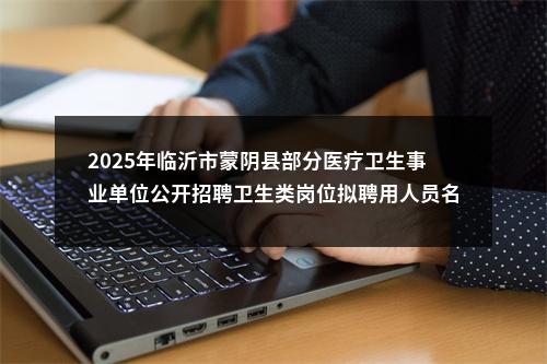 2025年临沂市蒙阴县部分医疗卫生事业单位公开招聘卫生类岗位拟聘用人员名单公示 图片