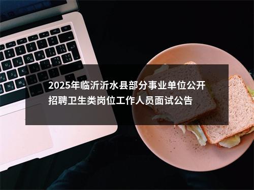 2025年临沂沂水县部分事业单位公开招聘卫生类岗位工作人员面试公告 图片