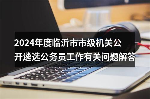 2024年度临沂市市级机关公开遴选公务员工作有关问题解答 图片