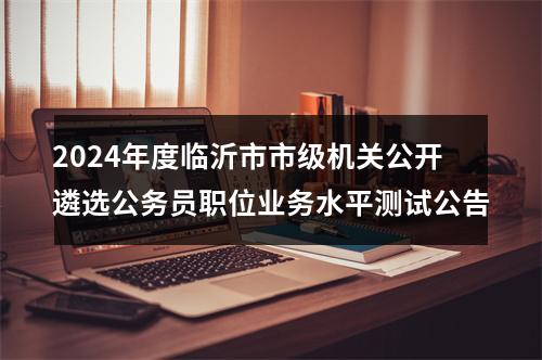 2024年度临沂市市级机关公开遴选公务员职位业务水平测试公告 图片