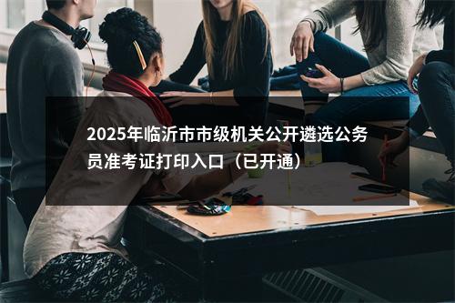 2025年临沂市市级机关公开遴选公务员准考证打印入口（已开通） 图片